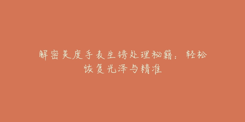 解密美度手表生锈处理秘籍:轻松恢复光泽与精准-名表号 解密美度手表生锈处理秘籍:轻松恢复光泽与精准