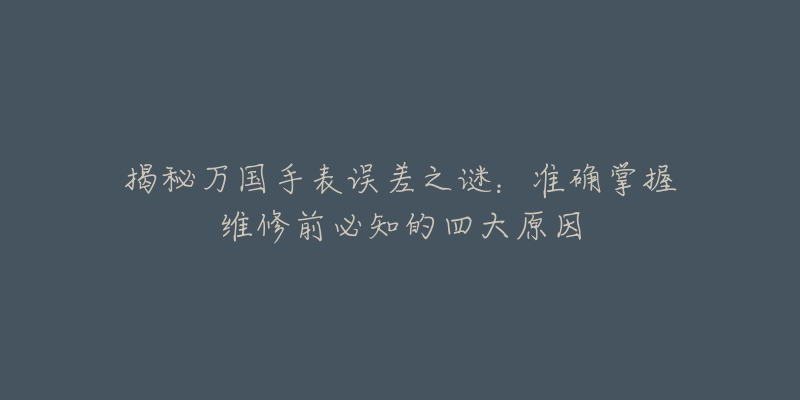揭秘万国手表误差之谜:准确掌握维修前必知的四大原因-名表号 揭秘万国手表误差之谜:准确掌握维修前必知的四大原因