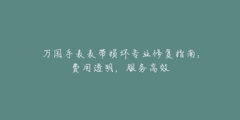 万国手表表带损坏专业修复指南:费用透明,服务高效-名表号 万国手表表带损坏专业修复指南:费用透明,服务高效