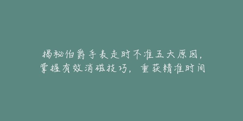 揭秘伯爵手表走时不准五大原因,掌握有效消磁技巧,重获精准时间-名表号 揭秘伯爵手表走时不准五大原因,掌握有效消磁技巧,重获精准时间