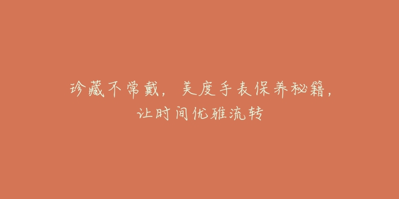 珍藏不常戴,美度手表保养秘籍,让时间优雅流转-名表号 珍藏不常戴,美度手表保养秘籍,让时间优雅流转