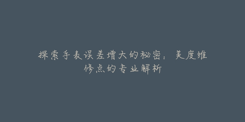 探索手表误差增大的秘密:美度维修点的专业解析-名表号 探索手表误差增大的秘密:美度维修点的专业解析