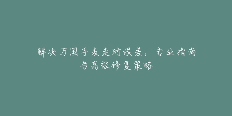解决万国手表走时误差:专业指南与高效修复策略-名表号 解决万国手表走时误差:专业指南与高效修复策略