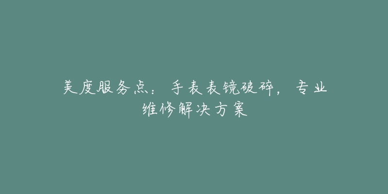 美度服务点:手表表镜破碎,专业维修解决方案-名表号 美度服务点:手表表镜破碎,专业维修解决方案