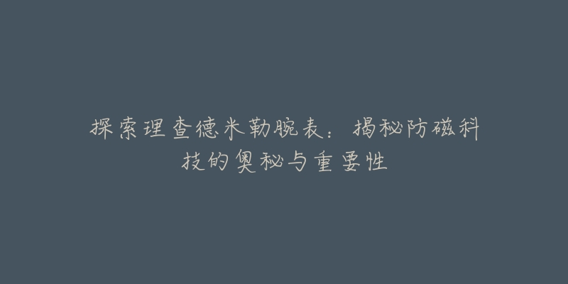 探索理查德米勒腕表:揭秘防磁科技的奥秘与重要性-名表号 探索理查德米勒腕表:揭秘防磁科技的奥秘与重要性