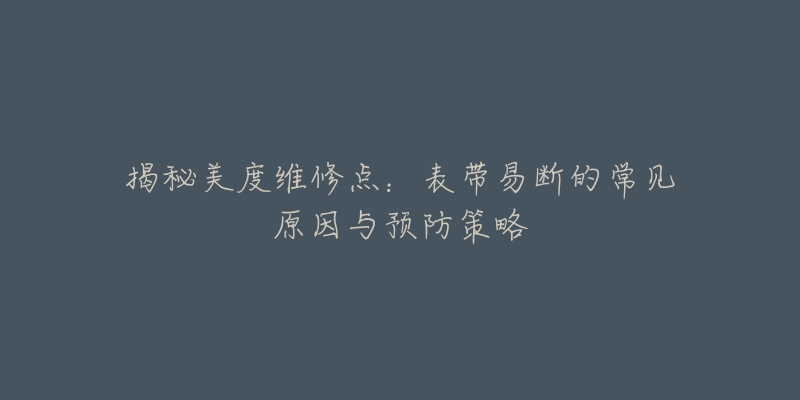 揭秘美度维修点:表带易断的常见原因与预防策略-名表号 揭秘美度维修点:表带易断的常见原因与预防策略