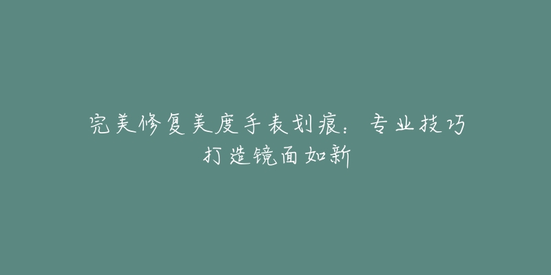 完美修复美度手表划痕:专业技巧打造镜面如新-名表号 完美修复美度手表划痕:专业技巧打造镜面如新