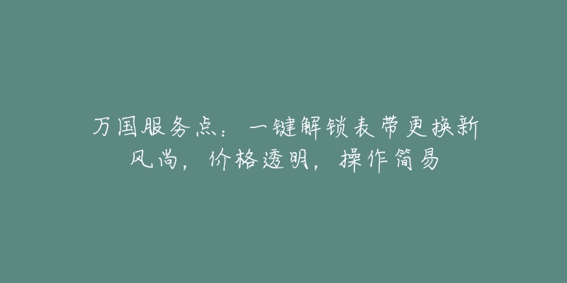 万国服务点：一键解锁表带更换新风尚，价格透明，操作简易