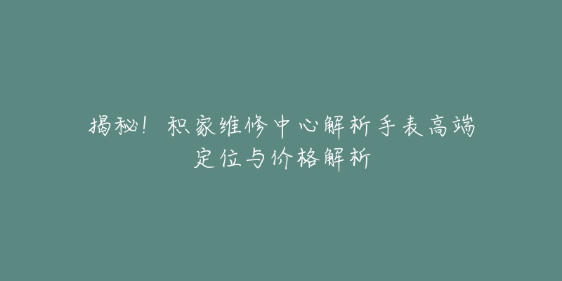 揭秘!积家维修中心解析手表高端定位与价格解析-名表号 揭秘!积家维修中心解析手表高端定位与价格解析