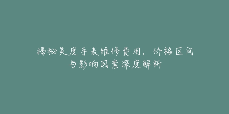 揭秘美度手表维修费用:价格区间与影响因素深度解析-名表号 揭秘美度手表维修费用:价格区间与影响因素深度解析