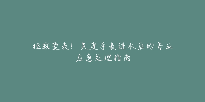 拯救爱表!美度手表进水后的专业应急处理指南-名表号 拯救爱表!美度手表进水后的专业应急处理指南