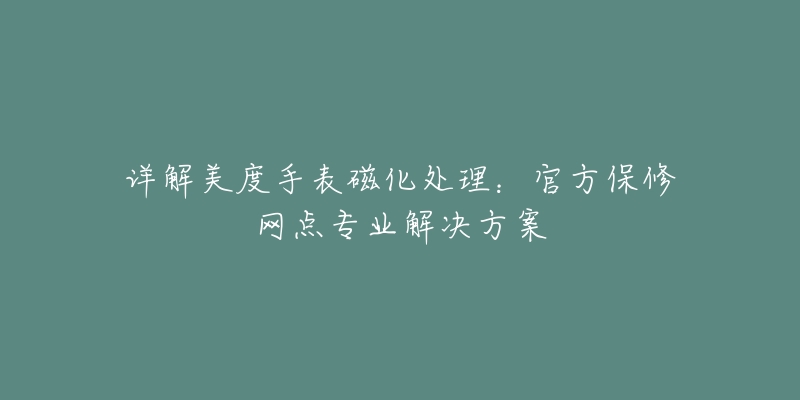 详解美度手表磁化处理:官方保修网点专业解决方案-名表号 详解美度手表磁化处理:官方保修网点专业解决方案