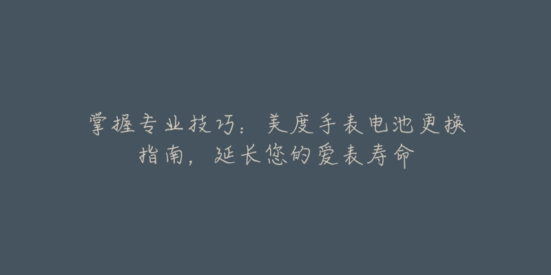 掌握专业技巧:美度手表电池更换指南,延长您的爱表寿命-名表号 掌握专业技巧:美度手表电池更换指南,延长您的爱表寿命