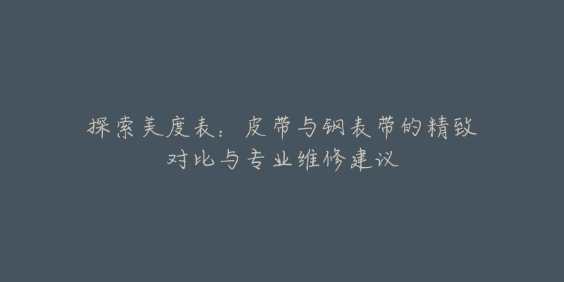 探索美度表:皮带与钢表带的精致对比与专业维修建议-名表号 探索美度表:皮带与钢表带的精致对比与专业维修建议