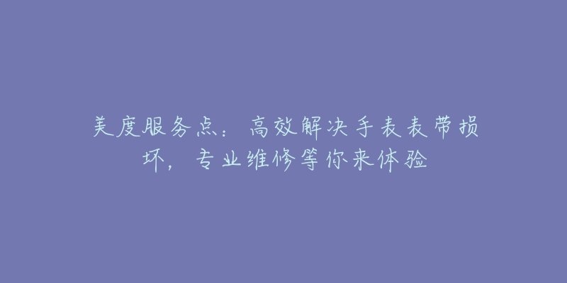 美度服务点:高效解决手表表带损坏,专业维修等你来体验-名表号 美度服务点:高效解决手表表带损坏,专业维修等你来体验