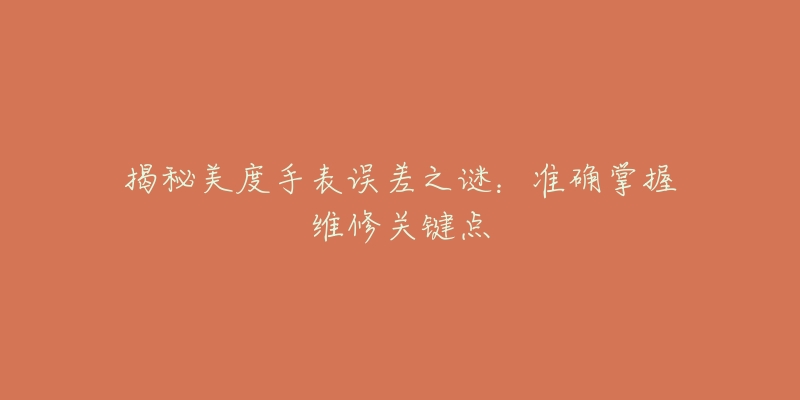 揭秘美度手表误差之谜:准确掌握维修关键点-名表号 揭秘美度手表误差之谜:准确掌握维修关键点
