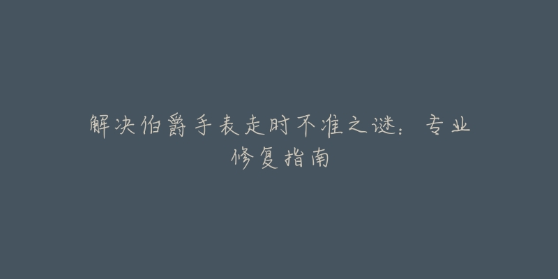 解决伯爵手表走时不准之谜:专业修复指南-名表号 解决伯爵手表走时不准之谜:专业修复指南