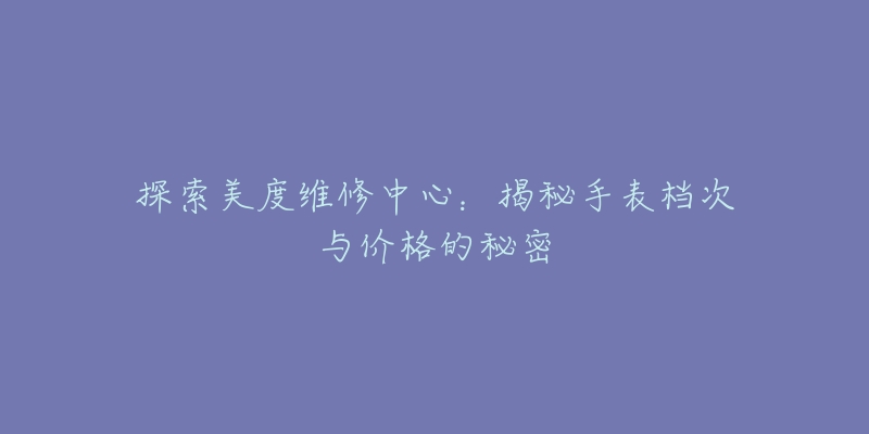 探索美度维修中心:揭秘手表档次与价格的秘密-名表号 探索美度维修中心:揭秘手表档次与价格的秘密