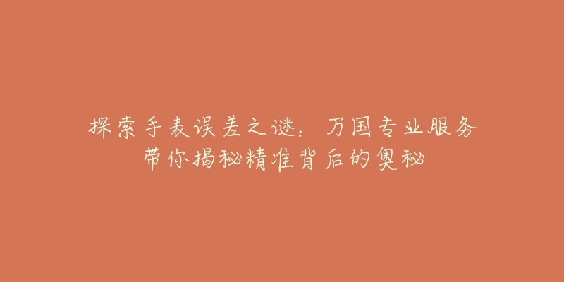 探索手表误差之谜:万国专业服务带你揭秘精准背后的奥秘-名表号 探索手表误差之谜:万国专业服务带你揭秘精准背后的奥秘