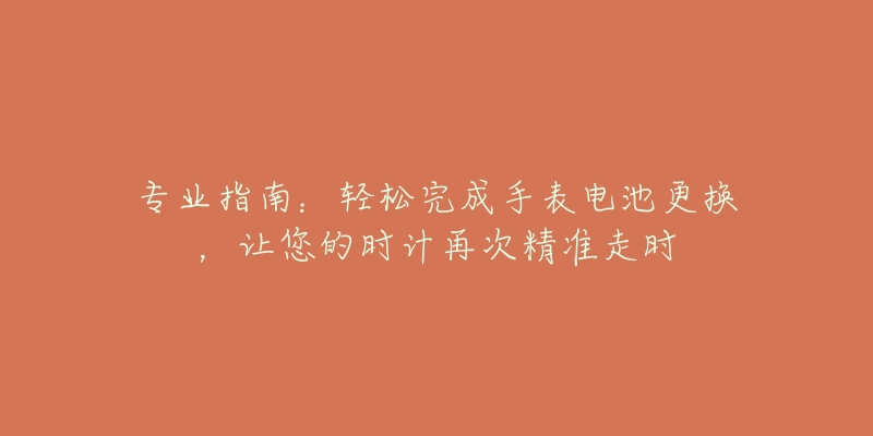 专业指南:轻松完成手表电池更换,让您的时计再次精准走时-名表号 专业指南:轻松完成手表电池更换,让您的时计再次精准走时