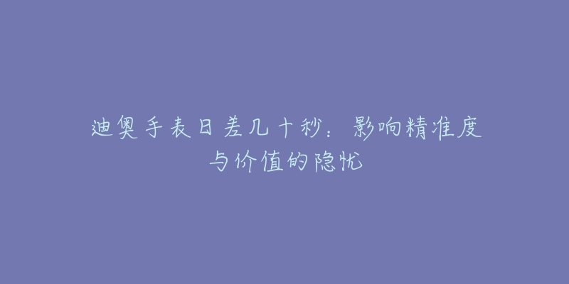 迪奥手表日差几十秒:影响精准度与价值的隐忧-名表号 迪奥手表日差几十秒:影响精准度与价值的隐忧