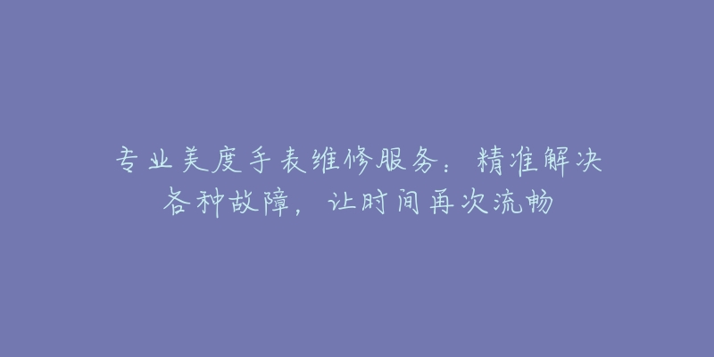 专业美度手表维修服务:精准解决各种故障,让时间再次流畅-名表号 专业美度手表维修服务:精准解决各种故障,让时间再次流畅