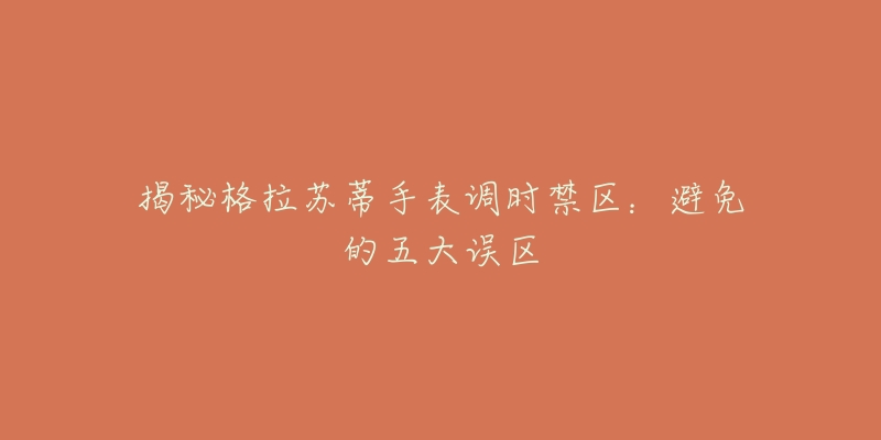 揭秘格拉苏蒂手表调时禁区:避免的五大误区-名表号 揭秘格拉苏蒂手表调时禁区:避免的五大误区
