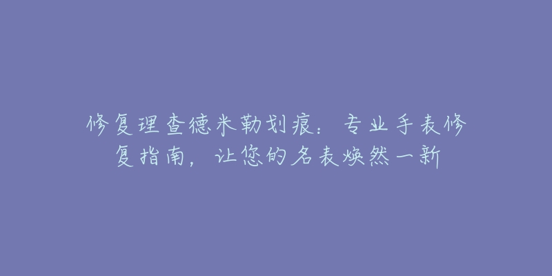 修复理查德米勒划痕：专业手表修复指南，让您的名表焕然一新