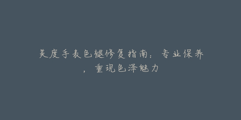 美度手表色褪修复指南:专业保养,重现色泽魅力-名表号 美度手表色褪修复指南:专业保养,重现色泽魅力