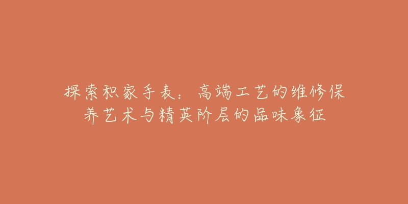 探索积家手表:高端工艺的维修保养艺术与精英阶层的品味象征-名表号 探索积家手表:高端工艺的维修保养艺术与精英阶层的品味象征
