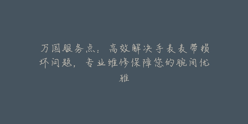 万国服务点:高效解决手表表带损坏问题,专业维修保障您的腕间优雅-名表号 万国服务点:高效解决手表表带损坏问题,专业维修保障您的腕间优雅