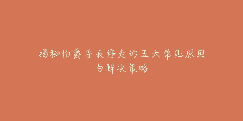 揭秘伯爵手表停走的五大常见原因与解决策略-名表号 揭秘伯爵手表停走的五大常见原因与解决策略