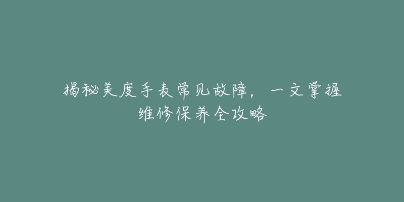 揭秘美度手表常见故障，一文掌握维修保养全攻略