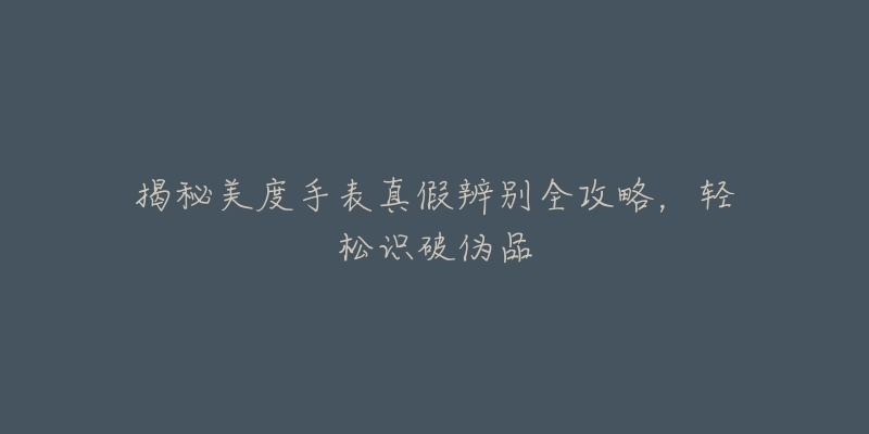揭秘美度手表真假辨别全攻略,轻松识破伪品-名表号 揭秘美度手表真假辨别全攻略,轻松识破伪品