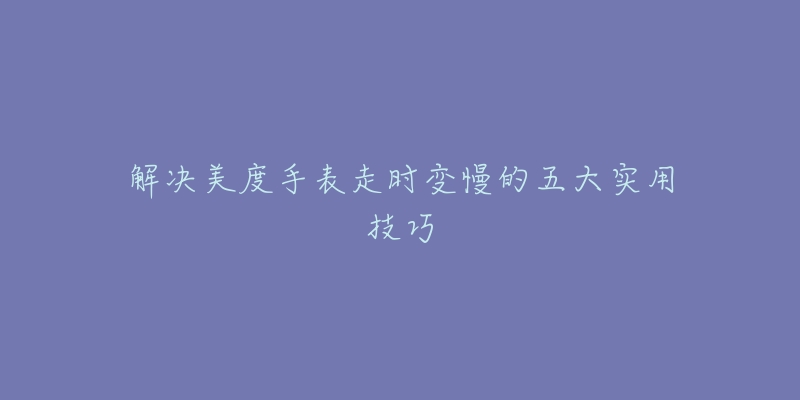 解决美度手表走时变慢的五大实用技巧-名表号 解决美度手表走时变慢的五大实用技巧