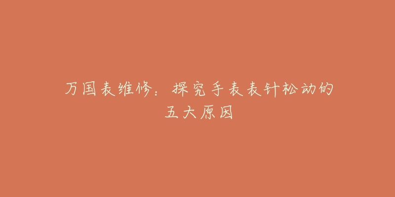 万国表维修:探究手表表针松动的五大原因-名表号 万国表维修:探究手表表针松动的五大原因