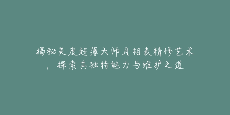 揭秘美度超薄大师月相表精修艺术,探索其独特魅力与维护之道-名表号 揭秘美度超薄大师月相表精修艺术,探索其独特魅力与维护之道