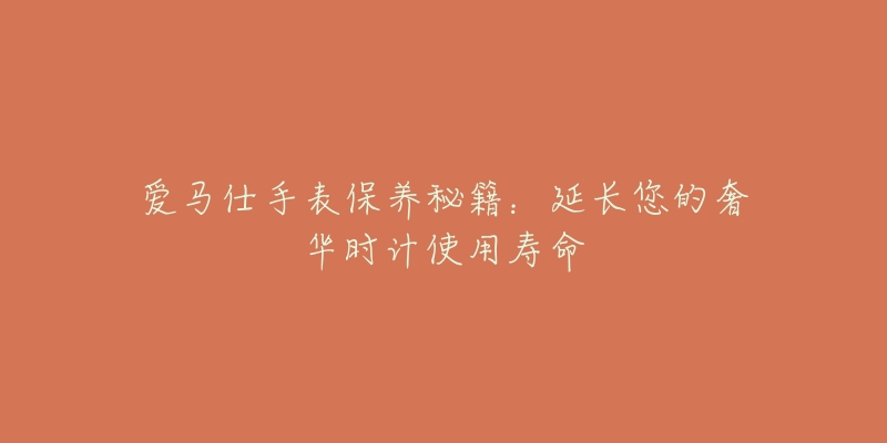 爱马仕手表保养秘籍：延长您的奢华时计使用寿命