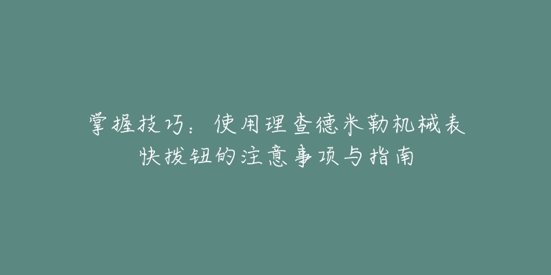 掌握技巧：使用理查德米勒机械表快拨钮的注意事项与指南