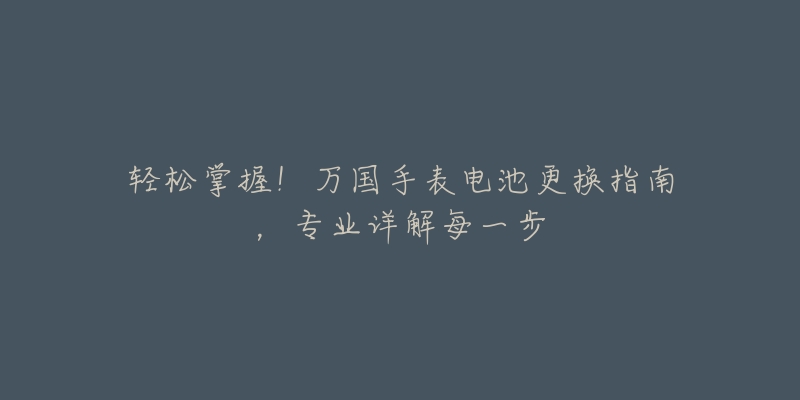 轻松掌握!万国手表电池更换指南,专业详解每一步-名表号 轻松掌握!万国手表电池更换指南,专业详解每一步