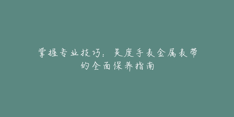掌握专业技巧:美度手表金属表带的全面保养指南-名表号 掌握专业技巧:美度手表金属表带的全面保养指南