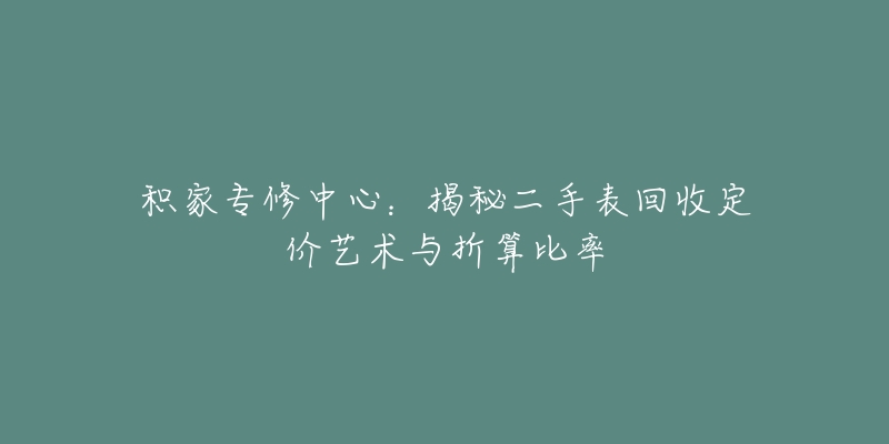 积家专修中心:揭秘二手表回收定价艺术与折算比率-名表号 积家专修中心:揭秘二手表回收定价艺术与折算比率