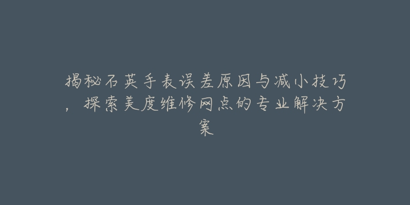 揭秘石英手表误差原因与减小技巧,探索美度维修网点的专业解决方案-名表号 揭秘石英手表误差原因与减小技巧,探索美度维修网点的专业解决方案