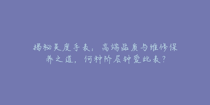 揭秘美度手表:高端品质与维修保养之道,何种阶层钟爱此表?-名表号 揭秘美度手表:高端品质与维修保养之道,何种阶层钟爱此表?