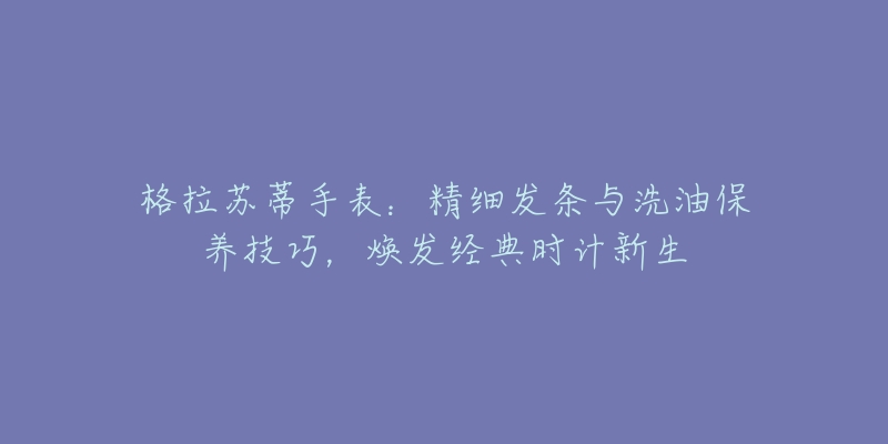 格拉苏蒂手表:精细发条与洗油保养技巧,焕发经典时计新生-名表号 格拉苏蒂手表:精细发条与洗油保养技巧,焕发经典时计新生