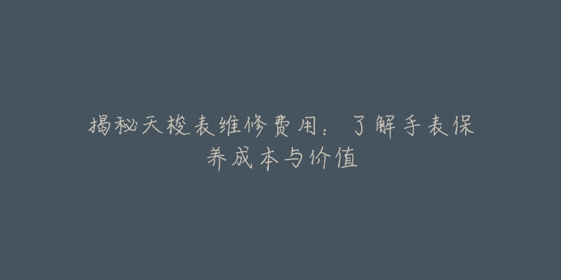 揭秘天梭表维修费用:了解手表保养成本与价值-名表号 揭秘天梭表维修费用:了解手表保养成本与价值