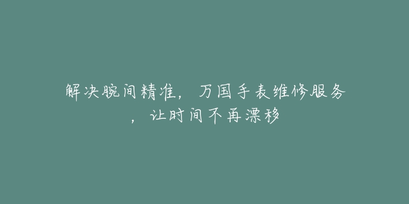 解决腕间精准,万国手表维修服务,让时间不再漂移-名表号 解决腕间精准,万国手表维修服务,让时间不再漂移