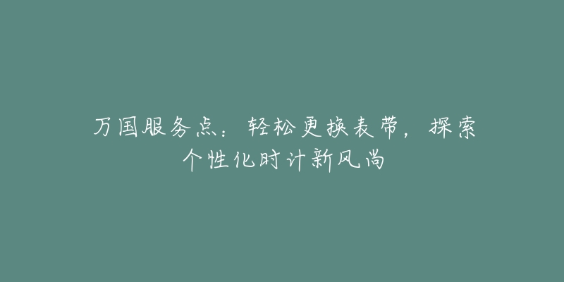 万国服务点：轻松更换表带，探索个性化时计新风尚