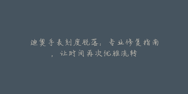 迪奥手表刻度脱落:专业修复指南,让时间再次优雅流转-名表号 迪奥手表刻度脱落:专业修复指南,让时间再次优雅流转