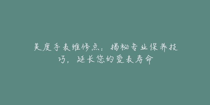 美度手表维修点:揭秘专业保养技巧,延长您的爱表寿命-名表号 美度手表维修点:揭秘专业保养技巧,延长您的爱表寿命